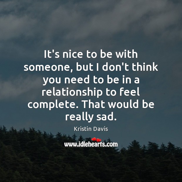It’s nice to be with someone, but I don’t think you need Kristin Davis Picture Quote