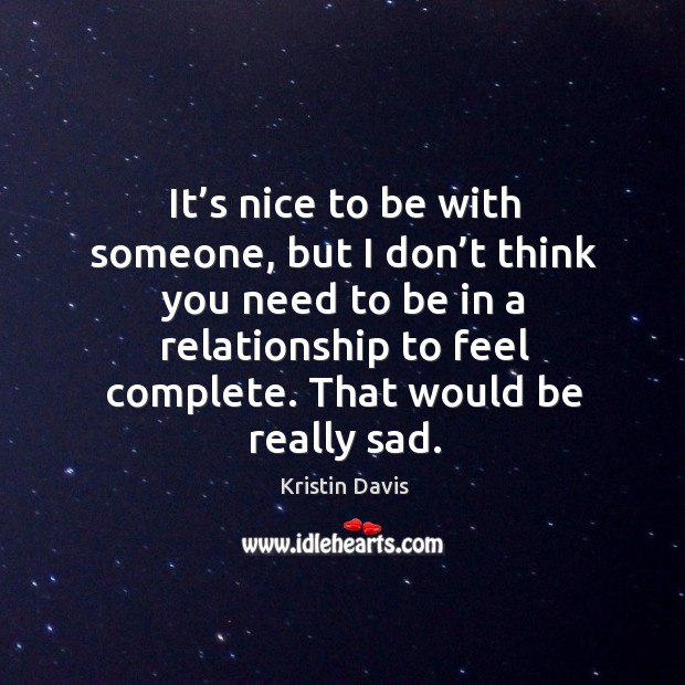 It’s nice to be with someone, but I don’t think you need to be in a relationship to feel complete. That would be really sad. Image