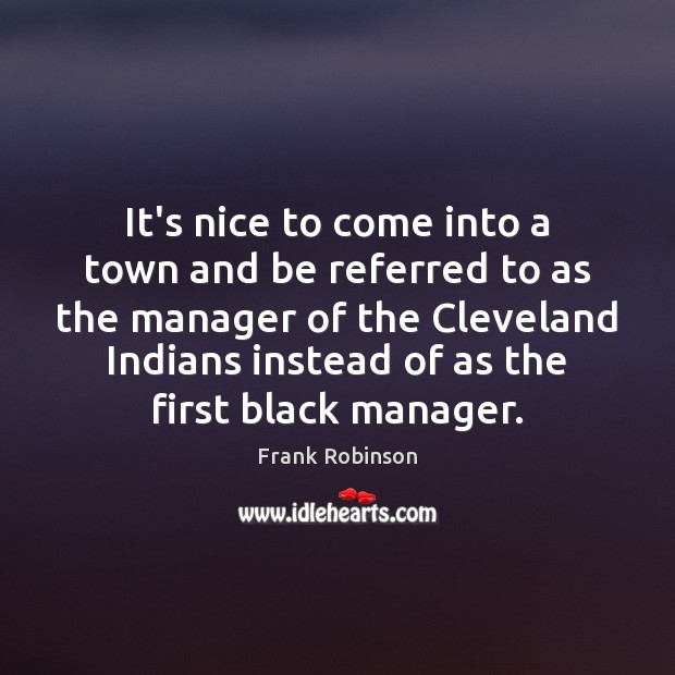 It’s nice to come into a town and be referred to as Frank Robinson Picture Quote