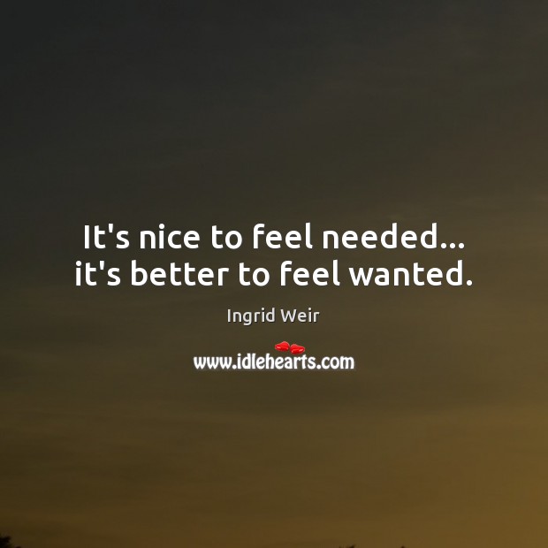 It’s nice to feel needed… it’s better to feel wanted. Ingrid Weir Picture Quote