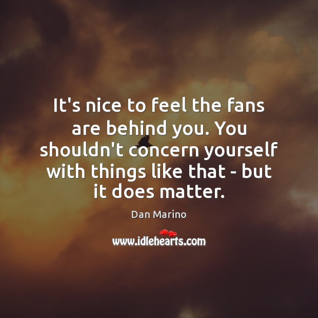 It’s nice to feel the fans are behind you. You shouldn’t concern Dan Marino Picture Quote