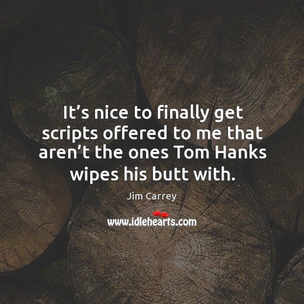 It’s nice to finally get scripts offered to me that aren’t the ones tom hanks wipes his butt with. Jim Carrey Picture Quote