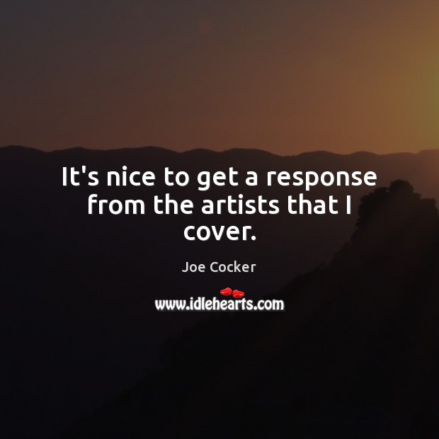 It’s nice to get a response from the artists that I cover. Joe Cocker Picture Quote