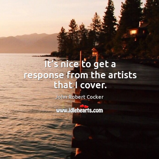 It’s nice to get a response from the artists that I cover. John Robert Cocker Picture Quote