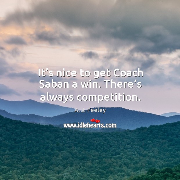 It’s nice to get coach saban a win. There’s always competition. A. J. Feeley Picture Quote
