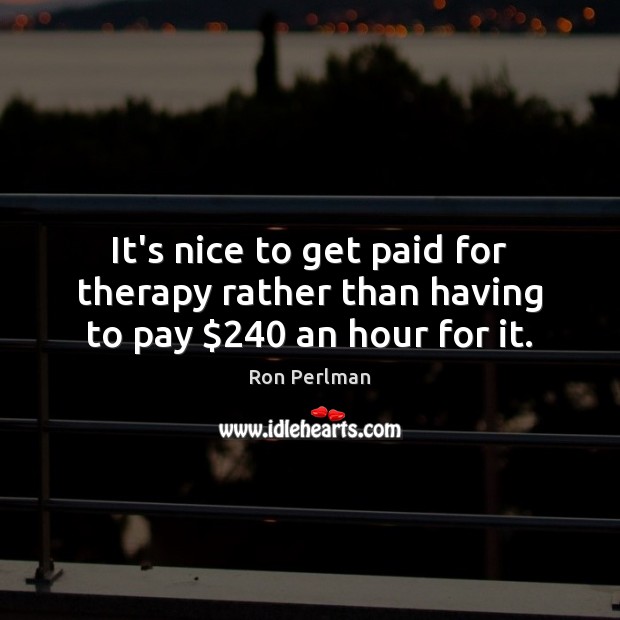 It’s nice to get paid for therapy rather than having to pay $240 an hour for it. Ron Perlman Picture Quote