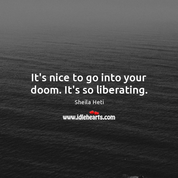 It’s nice to go into your doom. It’s so liberating. Sheila Heti Picture Quote