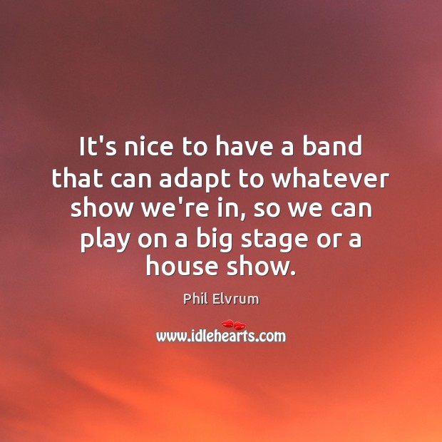 It’s nice to have a band that can adapt to whatever show Phil Elvrum Picture Quote