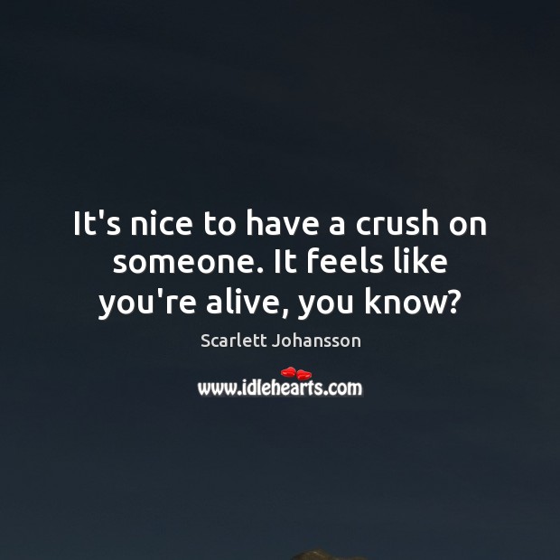 It’s nice to have a crush on someone. It feels like you’re alive, you know? Scarlett Johansson Picture Quote