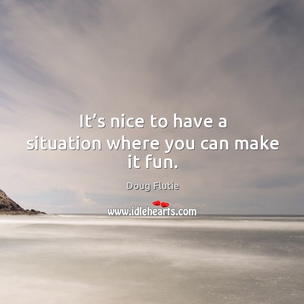 It’s nice to have a situation where you can make it fun. Doug Flutie Picture Quote