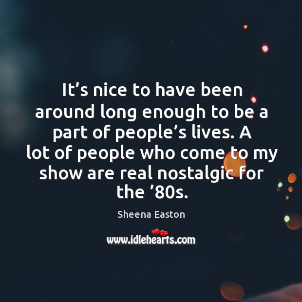 It’s nice to have been around long enough to be a part of people’s lives. Sheena Easton Picture Quote