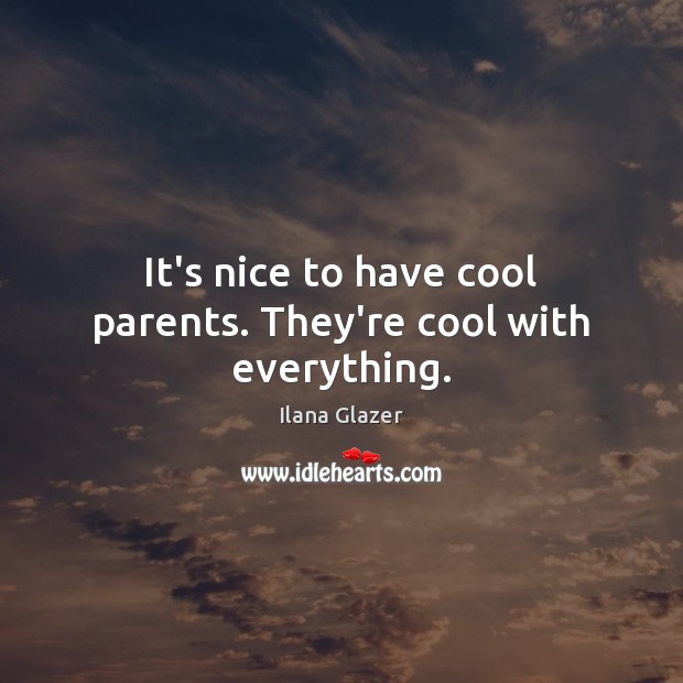 It’s nice to have cool parents. They’re cool with everything. Image
