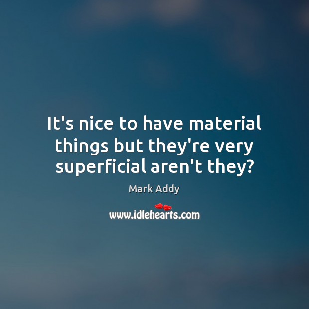 It’s nice to have material things but they’re very superficial aren’t they? Image