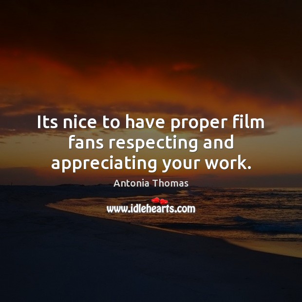 Its nice to have proper film fans respecting and appreciating your work. Antonia Thomas Picture Quote