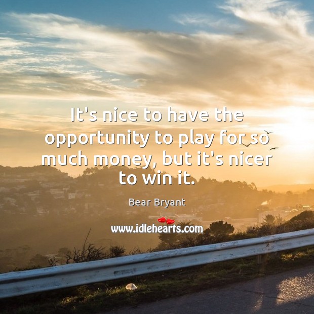 It’s nice to have the opportunity to play for so much money, but it’s nicer to win it. Bear Bryant Picture Quote