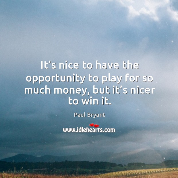 It’s nice to have the opportunity to play for so much money, but it’s nicer to win it. Paul Bryant Picture Quote