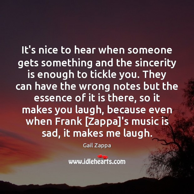 It’s nice to hear when someone gets something and the sincerity is Gail Zappa Picture Quote