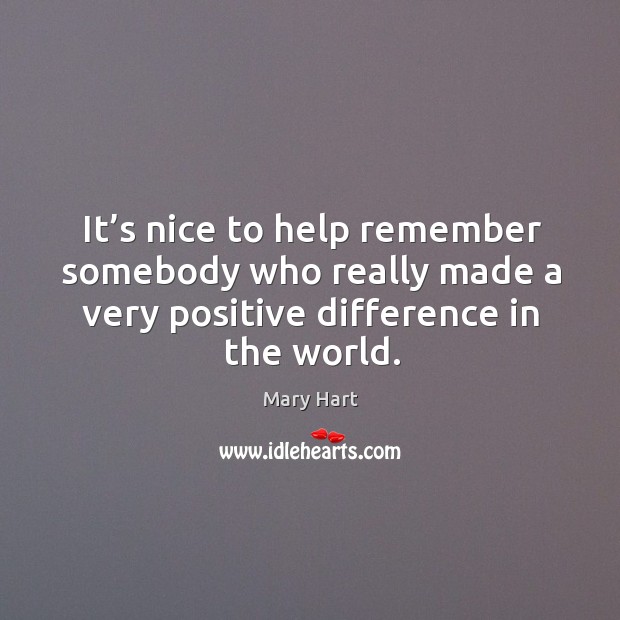 It’s nice to help remember somebody who really made a very positive difference in the world. Mary Hart Picture Quote