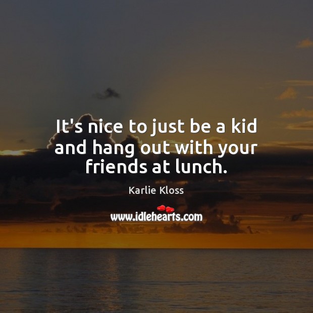 It’s nice to just be a kid and hang out with your friends at lunch. Karlie Kloss Picture Quote