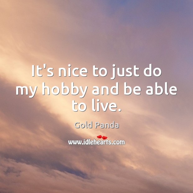 It’s nice to just do my hobby and be able to live. Gold Panda Picture Quote
