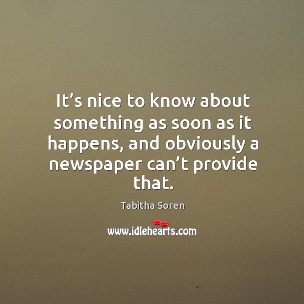 It’s nice to know about something as soon as it happens, and obviously a newspaper can’t provide that. Tabitha Soren Picture Quote