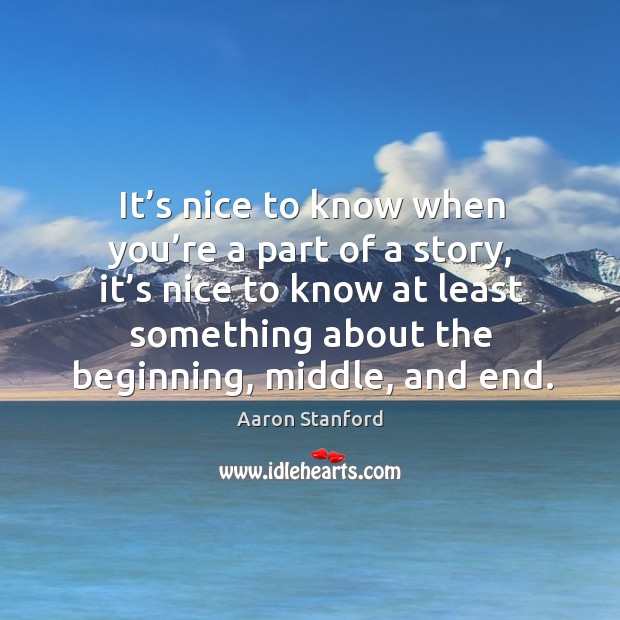 It’s nice to know when you’re a part of a story, it’s nice to know at least something about the beginning, middle, and end. Aaron Stanford Picture Quote