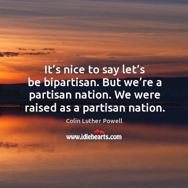 It’s nice to say let’s be bipartisan. But we’re a partisan nation. Colin Luther Powell Picture Quote
