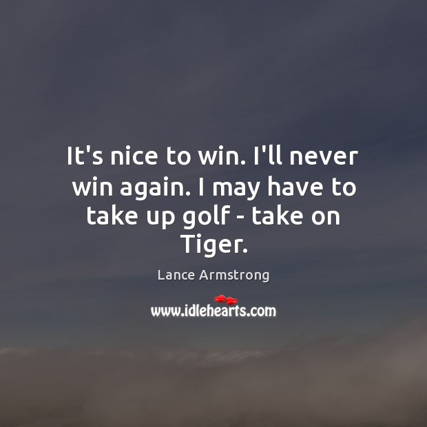 It’s nice to win. I’ll never win again. I may have to take up golf – take on Tiger. Lance Armstrong Picture Quote