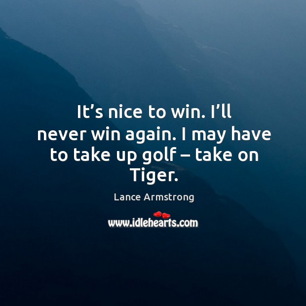 It’s nice to win. I’ll never win again. I may have to take up golf – take on tiger. Lance Armstrong Picture Quote