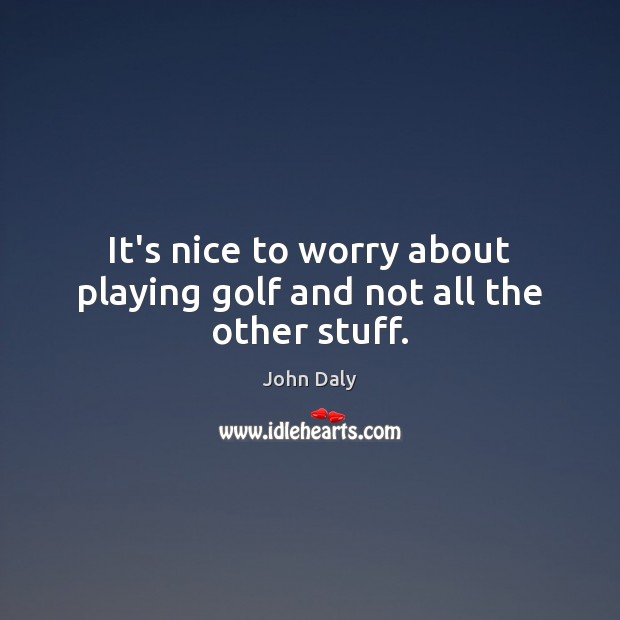 It’s nice to worry about playing golf and not all the other stuff. John Daly Picture Quote