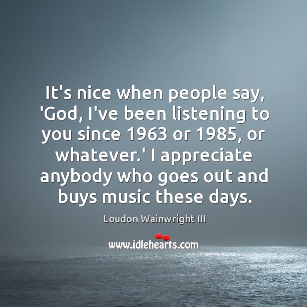 It’s nice when people say, ‘God, I’ve been listening to you since 1963 Loudon Wainwright III Picture Quote