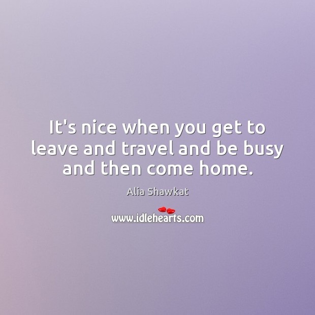 It’s nice when you get to leave and travel and be busy and then come home. Alia Shawkat Picture Quote