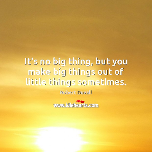 It’s no big thing, but you make big things out of little things sometimes. Robert Duvall Picture Quote