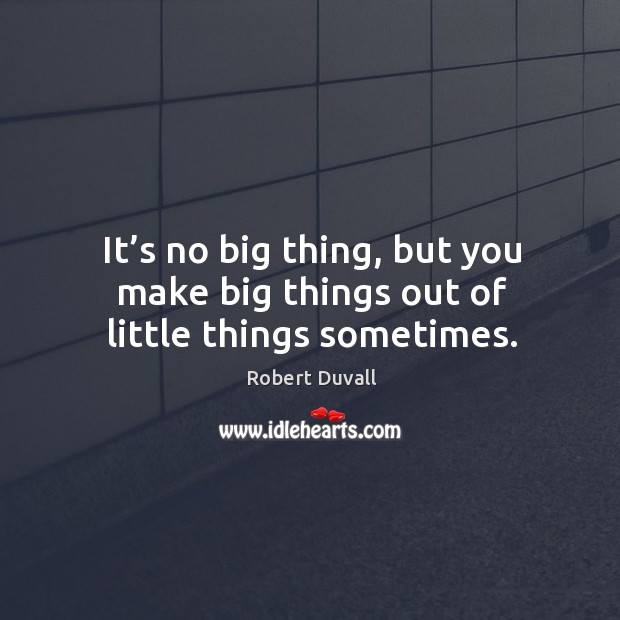 It’s no big thing, but you make big things out of little things sometimes. Image