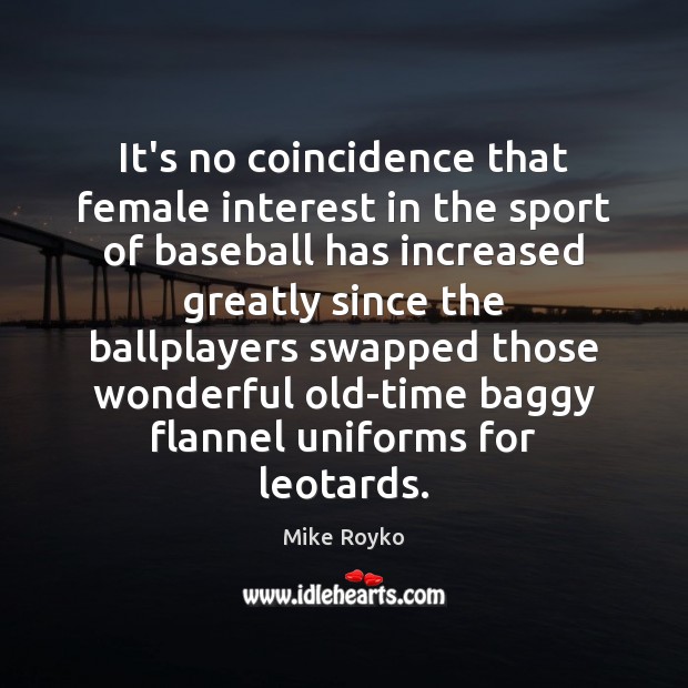 It’s no coincidence that female interest in the sport of baseball has Mike Royko Picture Quote