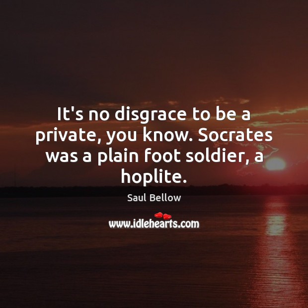 It’s no disgrace to be a private, you know. Socrates was a plain foot soldier, a hoplite. Image