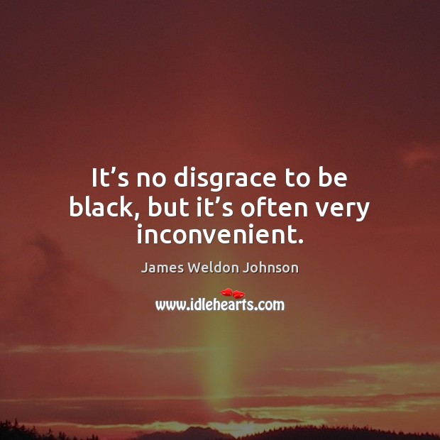 It’s no disgrace to be black, but it’s often very inconvenient. James Weldon Johnson Picture Quote
