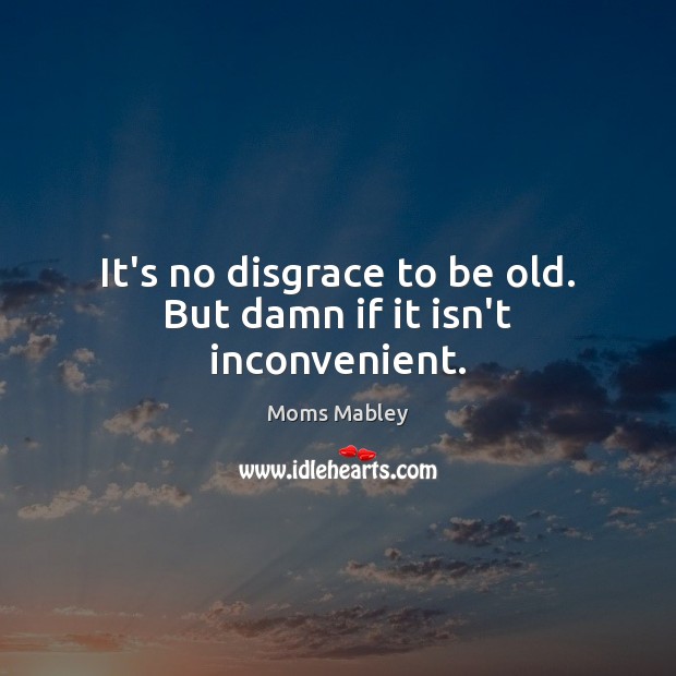 It’s no disgrace to be old. But damn if it isn’t inconvenient. Moms Mabley Picture Quote