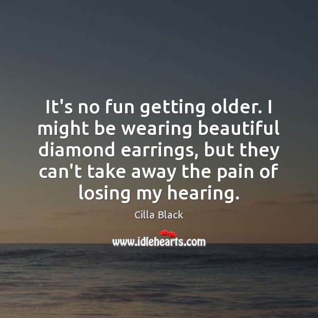 It’s no fun getting older. I might be wearing beautiful diamond earrings, Cilla Black Picture Quote