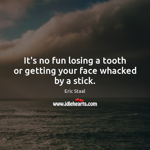 It’s no fun losing a tooth or getting your face whacked by a stick. Eric Staal Picture Quote