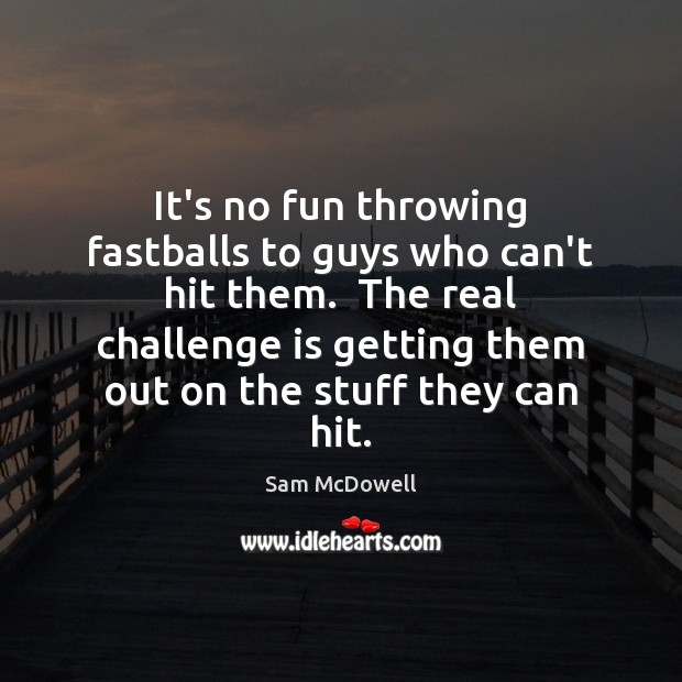 It’s no fun throwing fastballs to guys who can’t hit them.  The Sam McDowell Picture Quote