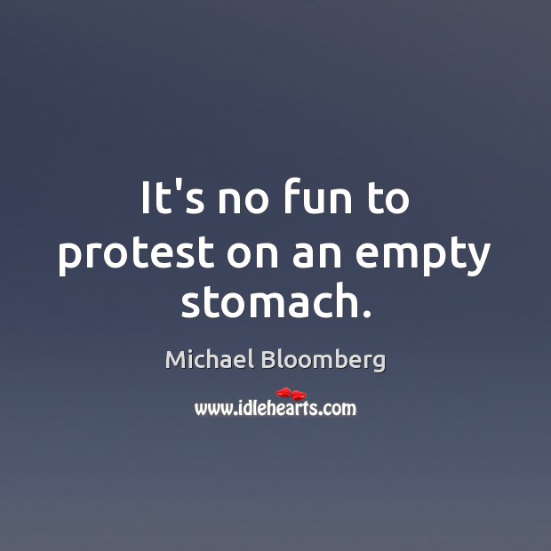 It’s no fun to protest on an empty stomach. Michael Bloomberg Picture Quote