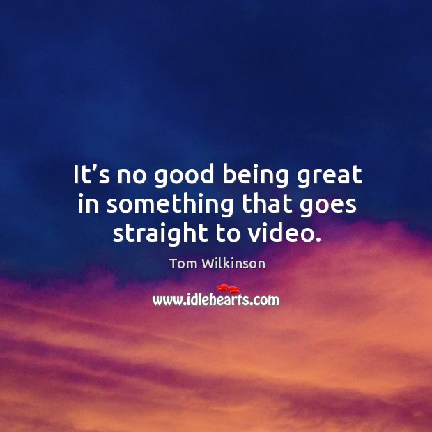 It’s no good being great in something that goes straight to video. Tom Wilkinson Picture Quote