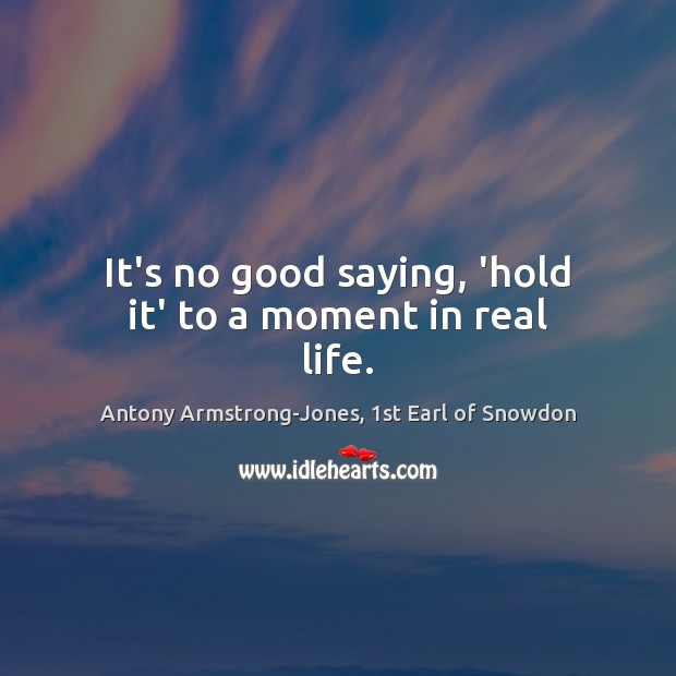 It’s no good saying, ‘hold it’ to a moment in real life. Antony Armstrong-Jones, 1st Earl of Snowdon Picture Quote