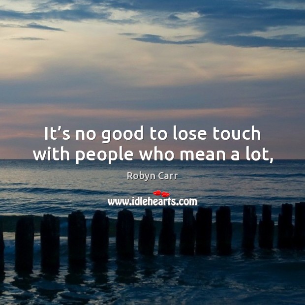 It’s no good to lose touch with people who mean a lot, Robyn Carr Picture Quote