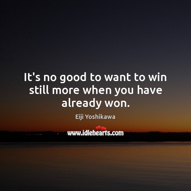 It’s no good to want to win still more when you have already won. Eiji Yoshikawa Picture Quote