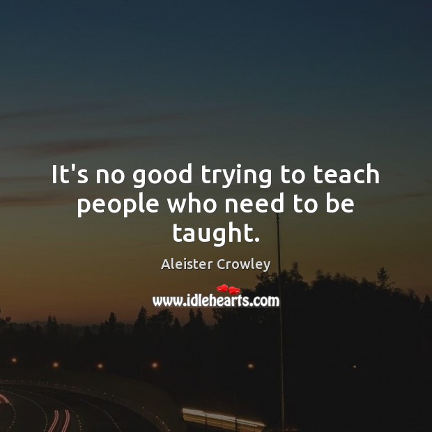 It’s no good trying to teach people who need to be taught. Aleister Crowley Picture Quote