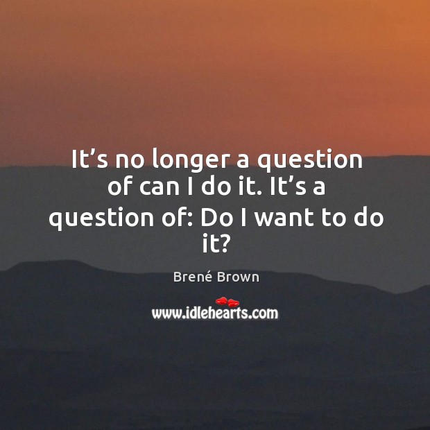 It’s no longer a question of can I do it. It’s a question of: Do I want to do it? Brené Brown Picture Quote