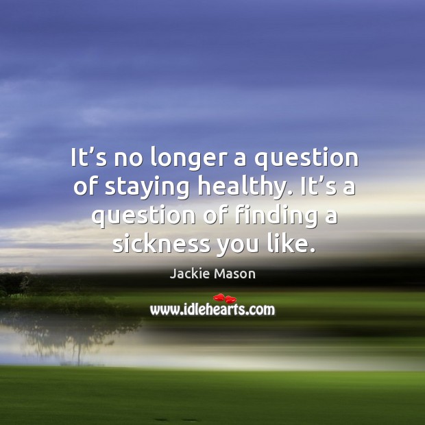 It’s no longer a question of staying healthy. It’s a question of finding a sickness you like. Jackie Mason Picture Quote