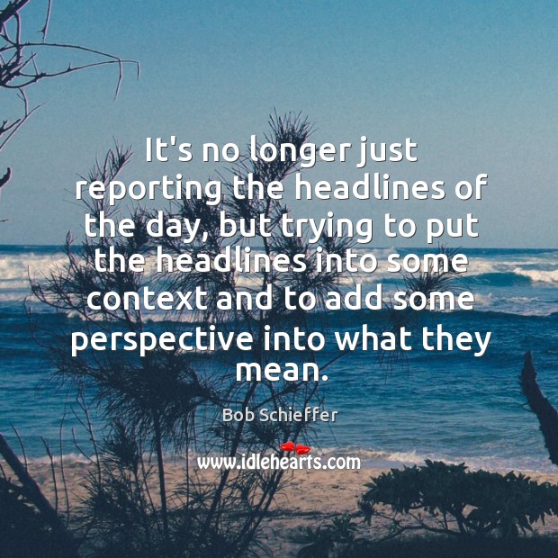 It’s no longer just reporting the headlines of the day, but trying Bob Schieffer Picture Quote